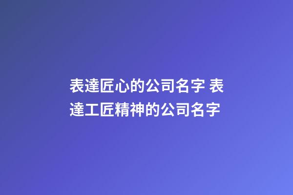 表達匠心的公司名字 表達工匠精神的公司名字-第1張-公司起名-玄機派